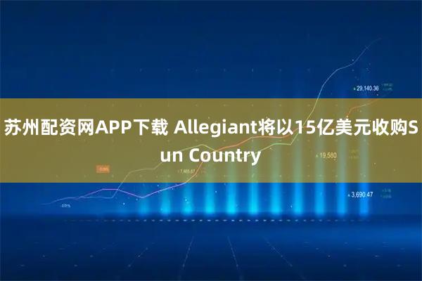 苏州配资网APP下载 Allegiant将以15亿美元收购Sun Country
