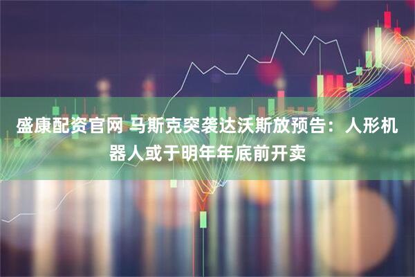 盛康配资官网 马斯克突袭达沃斯放预告：人形机器人或于明年年底前开卖