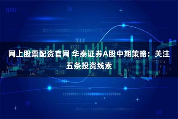 网上股票配资官网 华泰证券A股中期策略：关注五条投资线索