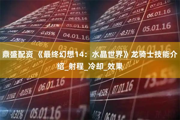 鼎盛配资 《最终幻想14：水晶世界》龙骑士技能介绍_射程_冷却_效果