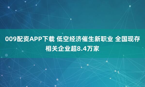 009配资APP下载 低空经济催生新职业 全国现存相关企业超8.4万家