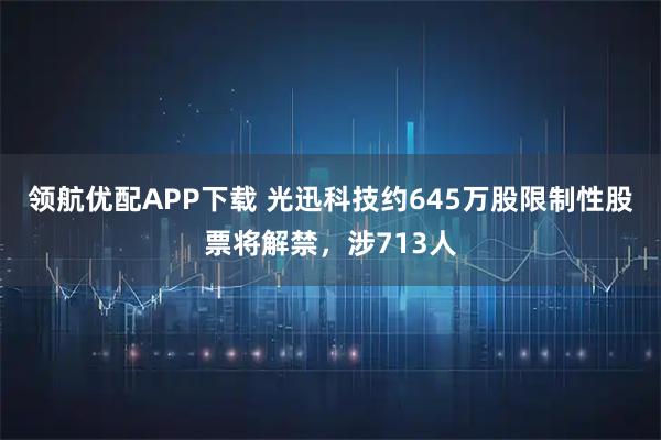 领航优配APP下载 光迅科技约645万股限制性股票将解禁，涉713人