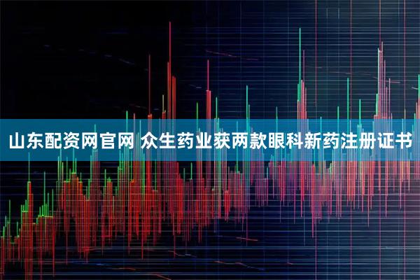 山东配资网官网 众生药业获两款眼科新药注册证书