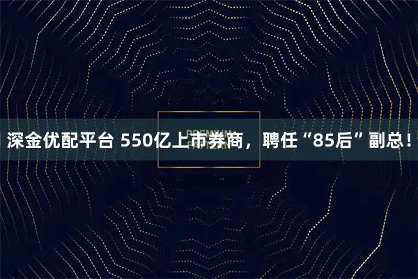 深金优配平台 550亿上市券商，聘任“85后”副总！