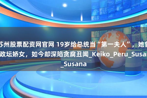 苏州股票配资网官网 19岁给总统当“第一夫人”，她曾是政坛娇女，如今却深陷贪腐丑闻_Keiko_Peru_Susana