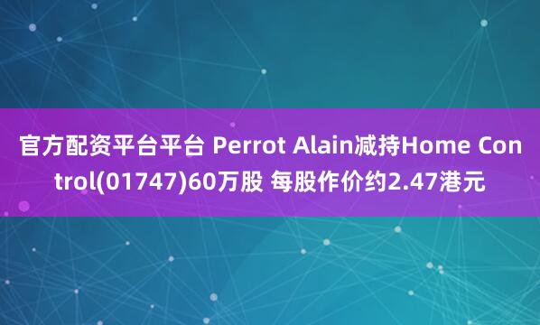 官方配资平台平台 Perrot Alain减持Home Control(01747)60万股 每股作价约2.47港元