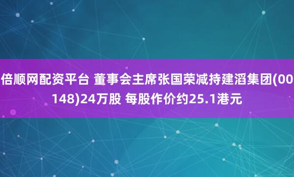 倍顺网配资平台 董事会主席张国荣减持建滔集团(00148)24万股 每股作价约25.1港元