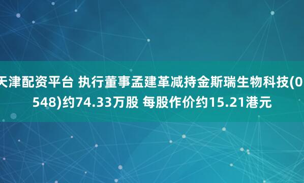 天津配资平台 执行董事孟建革减持金斯瑞生物科技(01548)约74.33万股 每股作价约15.21港元