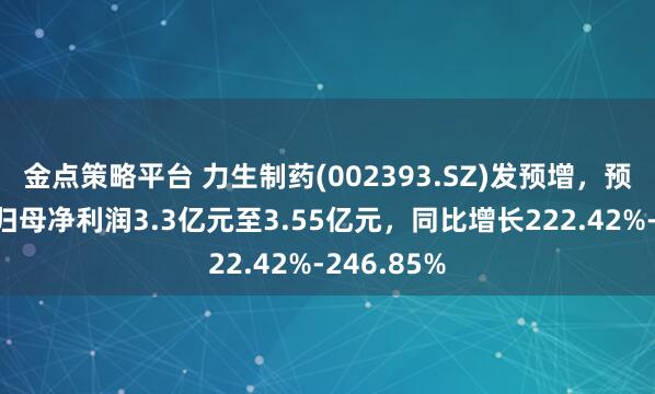 金点策略平台 力生制药(002393.SZ)发预增，预计上半年归母净利润3.3亿元至3.55亿元，同比增长222.42%-246.85%