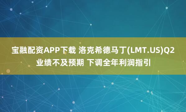 宝融配资APP下载 洛克希德马丁(LMT.US)Q2业绩不及预期 下调全年利润指引
