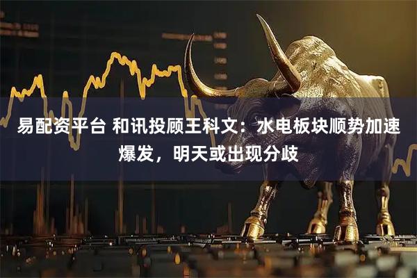 易配资平台 和讯投顾王科文：水电板块顺势加速爆发，明天或出现分歧