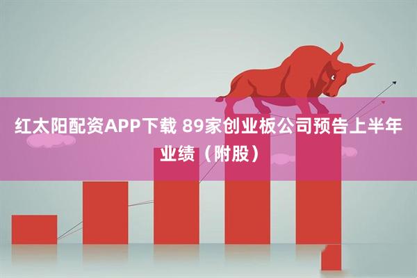 红太阳配资APP下载 89家创业板公司预告上半年业绩（附股）