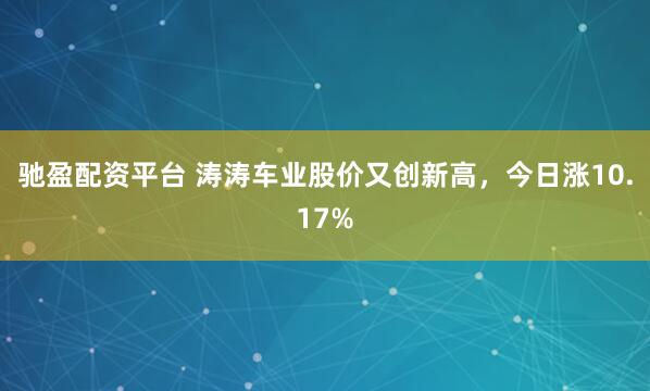 驰盈配资平台 涛涛车业股价又创新高，今日涨10.17%