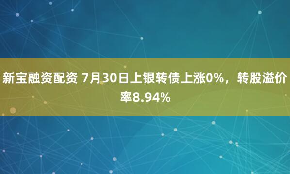 新宝融资配资 7月30日上银转债上涨0%，转股溢价率8.94%