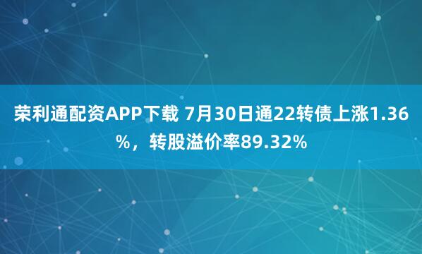 荣利通配资APP下载 7月30日通22转债上涨1.36%，转股溢价率89.32%