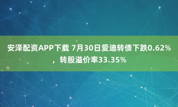 安泽配资APP下载 7月30日爱迪转债下跌0.62%，转股溢价率33.35%