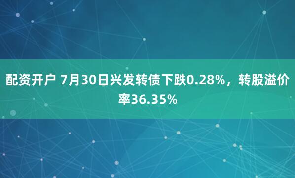 配资开户 7月30日兴发转债下跌0.28%，转股溢价率36.35%