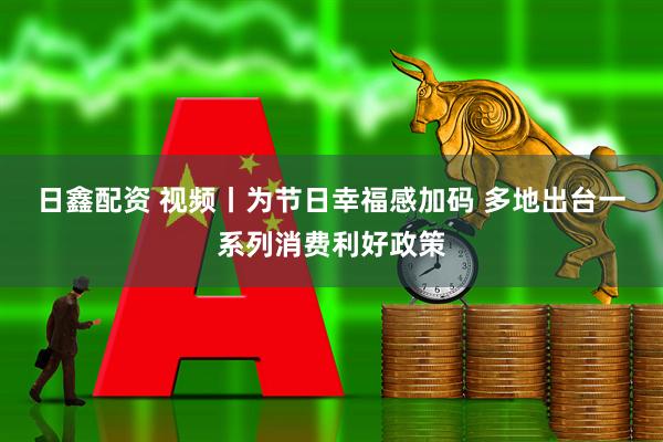 日鑫配资 视频丨为节日幸福感加码 多地出台一系列消费利好政策