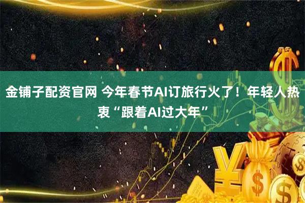 金铺子配资官网 今年春节AI订旅行火了！年轻人热衷“跟着AI过大年”