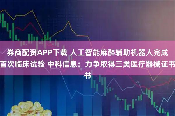 券商配资APP下载 人工智能麻醉辅助机器人完成首次临床试验 中科信息：力争取得三类医疗器械证书
