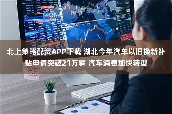 北上策略配资APP下载 湖北今年汽车以旧换新补贴申请突破21万辆 汽车消费加快转型
