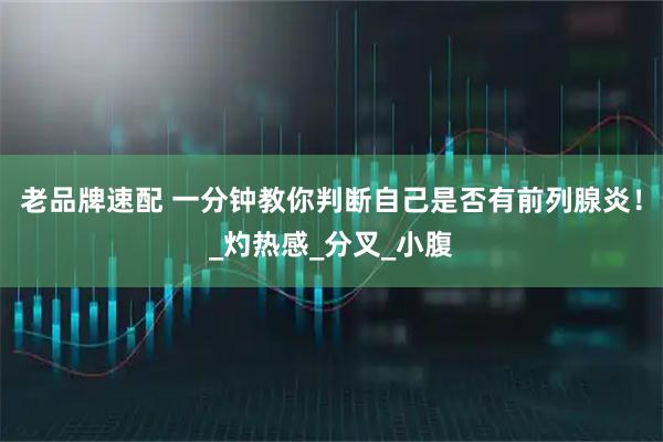 老品牌速配 一分钟教你判断自己是否有前列腺炎！_灼热感_分叉_小腹
