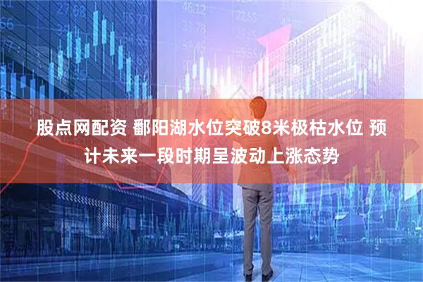 股点网配资 鄱阳湖水位突破8米极枯水位 预计未来一段时期呈波动上涨态势