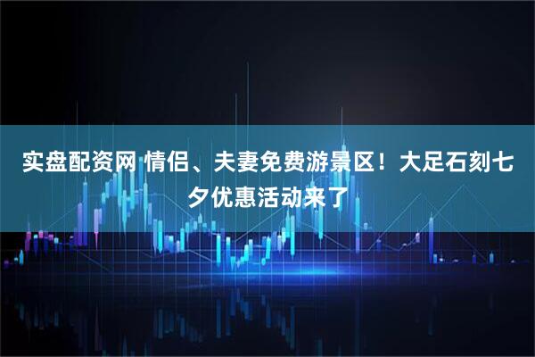 实盘配资网 情侣、夫妻免费游景区！大足石刻七夕优惠活动来了