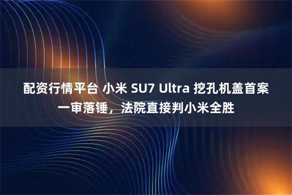 配资行情平台 小米 SU7 Ultra 挖孔机盖首案一审落锤，法院直接判小米全胜