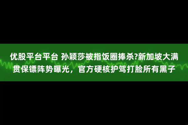 优股平台平台 孙颖莎被指饭圈捧杀?新加坡大满贯保镖阵势曝光，官方硬核护驾打脸所有黑子