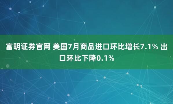 富明证券官网 美国7月商品进口环比增长7.1% 出口环比下降0.1%