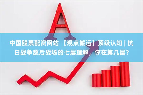 中国股票配资网站 【观点搬运】顶级认知 | 抗日战争敌后战场的七层理解，你在第几层？