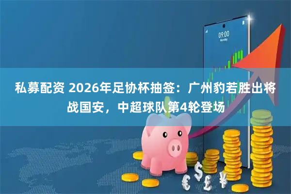 私募配资 2026年足协杯抽签：广州豹若胜出将战国安，中超球队第4轮登场