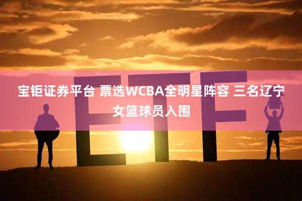 宝钜证券平台 票选WCBA全明星阵容 三名辽宁女篮球员入围
