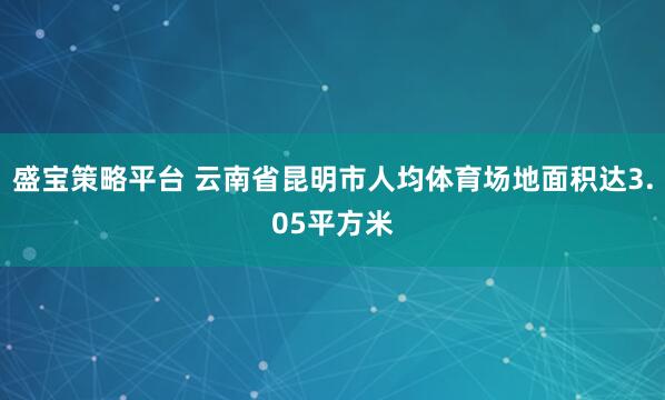 盛宝策略平台 云南省昆明市人均体育场地面积达3.05平方米