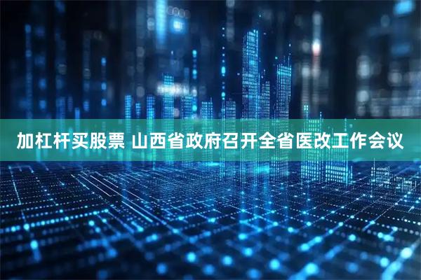 加杠杆买股票 山西省政府召开全省医改工作会议