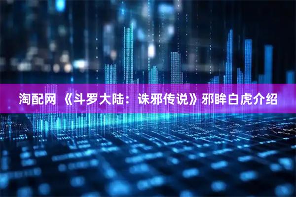 淘配网 《斗罗大陆：诛邪传说》邪眸白虎介绍